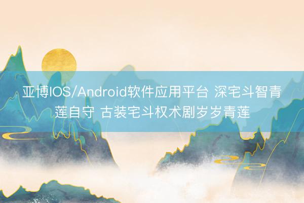 亚博IOS/Android软件应用平台 深宅斗智青莲自守 古装宅斗权术剧岁岁青莲