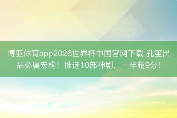 博亚体育app2026世界杯中国官网下载 孔笙出品必属宏构！推选10部神剧，一半超9分！