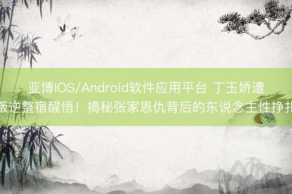 亚博IOS/Android软件应用平台 丁玉娇遭叛逆整宿醒悟!揭秘张家恩仇背后的东说念主性挣扎
