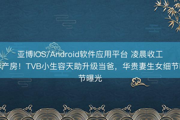 亚博IOS/Android软件应用平台 凌晨收工直奔产房！TVB小生容天助升级当爸，华贵妻生女细节曝光
