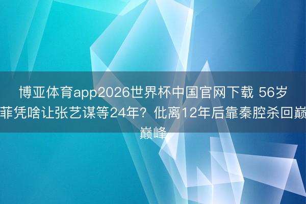 博亚体育app2026世界杯中国官网下载 56岁王菲凭啥让张艺谋等24年？仳离12年后靠秦腔杀回巅峰