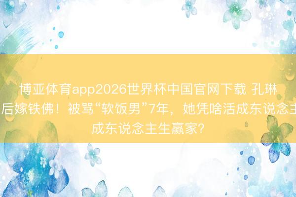 博亚体育app2026世界杯中国官网下载 孔琳情断耿乐后嫁铁佛！被骂“软饭男”7年，她凭啥活成东说念主生赢家？
