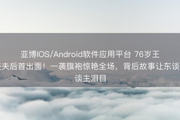 亚博IOS/Android软件应用平台 76岁王馥荔丧夫后首出面！一袭旗袍惊艳全场，背后故事让东谈主泪目