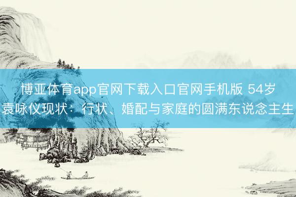 博亚体育app官网下载入口官网手机版 54岁袁咏仪现状：行状、婚配与家庭的圆满东说念主生