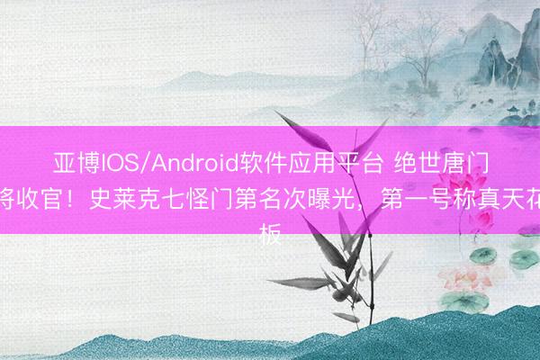 亚博IOS/Android软件应用平台 绝世唐门行将收官！史莱克七怪门第名次曝光，第一号称真天花板
