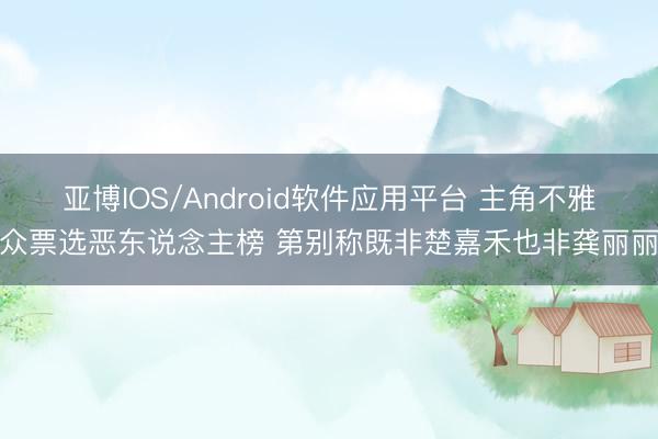 亚博IOS/Android软件应用平台 主角不雅众票选恶东说念主榜 第别称既非楚嘉禾也非龚丽丽