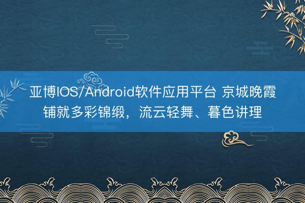 亚博IOS/Android软件应用平台 京城晚霞铺就多彩锦缎，<a href=
