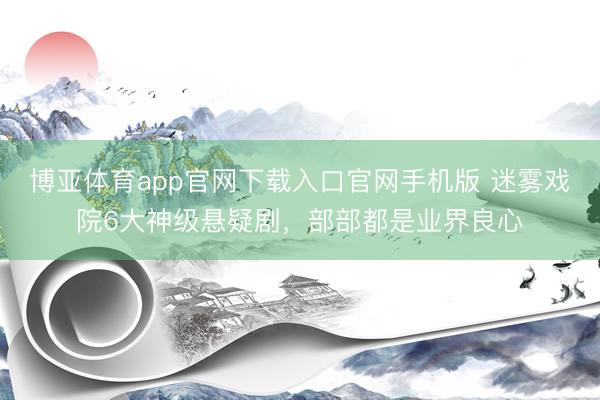 博亚体育app官网下载入口官网手机版 迷雾戏院6大神级悬疑剧,部部都是业界良心