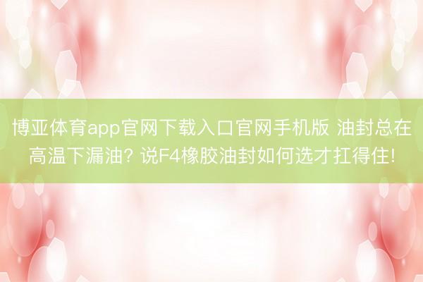 博亚体育app官网下载入口官网手机版 油封总在高温下漏油? 说F4橡胶油封如何选才扛得住!