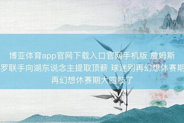 博亚体育app官网下载入口官网手机版 詹姆斯+里奇·保罗联手向湖东说念主提取顶薪 球迷别再幻想休赛期大四肢了