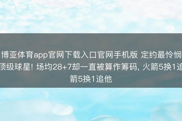 博亚体育app官网下载入口官网手机版 定约最怜悯的顶级球星! 场均28+7却一直被算作筹码, 火箭5换1追他