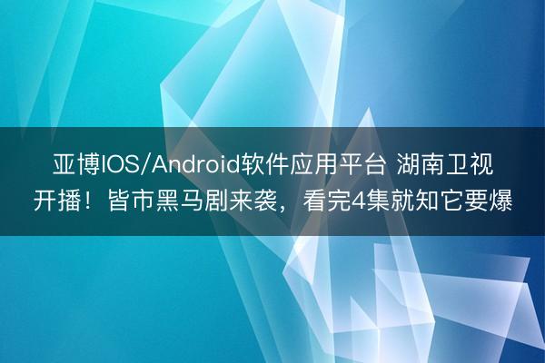亚博IOS/Android软件应用平台 湖南卫视开播！皆市黑马剧来袭，看完4集就知它要爆