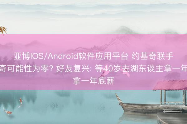 亚博IOS/Android软件应用平台 约基奇联手东契奇可能性为零? 好友复兴: 等40岁去湖东谈主拿一年底薪