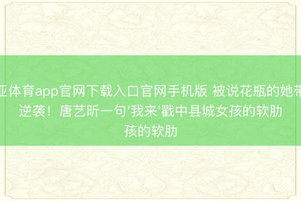 博亚体育app官网下载入口官网手机版 被说花瓶的她带队逆袭！唐艺昕一句'我来'戳中县城女孩的软肋