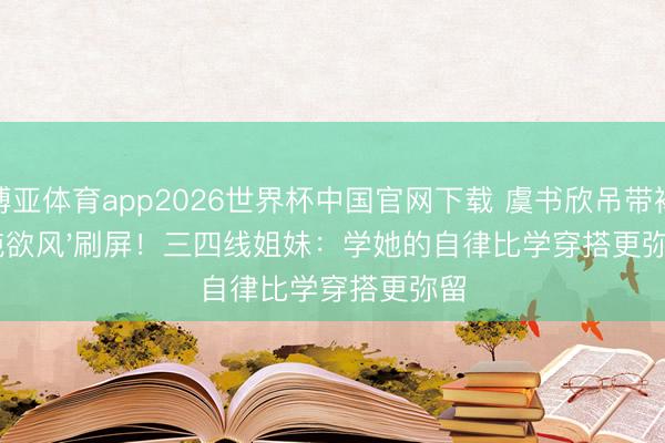 博亚体育app2026世界杯中国官网下载 虞书欣吊带裙'纯欲风'刷屏！三四线姐妹：学她的自律比学穿搭更弥留