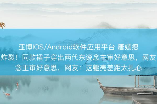 亚博IOS/Android软件应用平台 唐嫣瘦出骨感vs钟丽缇弧线炸裂！同款裙子穿出两代东说念主审好意思，网友：这躯壳差距太扎心