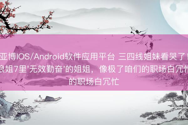亚博IOS/Android软件应用平台 三四线姐妹看哭了！浪姐7里'无效勤奋'的姐姐，像极了咱们的职场白冗忙