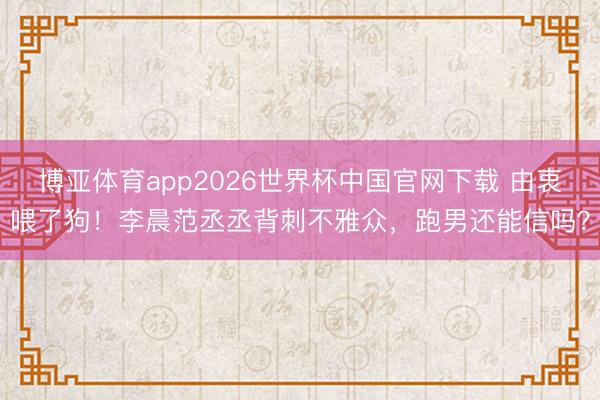 博亚体育app2026世界杯中国官网下载 由衷喂了狗！李晨范丞丞背刺不雅众，跑男还能信吗？