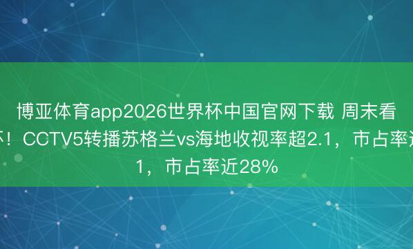 博亚体育app2026世界杯中国官网下载 周末看宇宙杯！CCTV5转播苏格兰vs海地收视率超2.1，市占率近28%