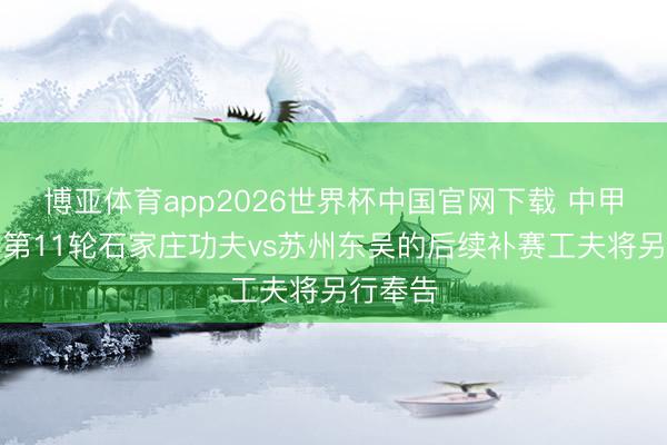 博亚体育app2026世界杯中国官网下载 中甲公告：第11轮石家庄功夫vs苏州东吴的后续补赛工夫将另行奉告