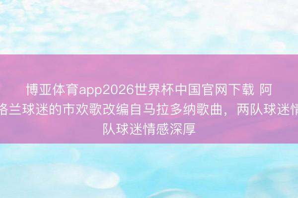 博亚体育app2026世界杯中国官网下载 阿媒：苏格兰球迷的市欢歌改编自马拉多纳歌曲，两队球迷情感深厚