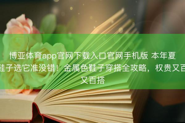 博亚体育app官网下载入口官网手机版 本年夏天鞋子选它准没错！金属色鞋子穿搭全攻略，权贵又百搭