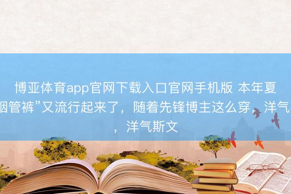 博亚体育app官网下载入口官网手机版 本年夏天“烟管裤”又流行起来了，随着先锋博主这么穿，洋气斯文