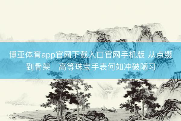 博亚体育app官网下载入口官网手机版 从点缀到骨架　高等珠宝手表何如冲破陋习