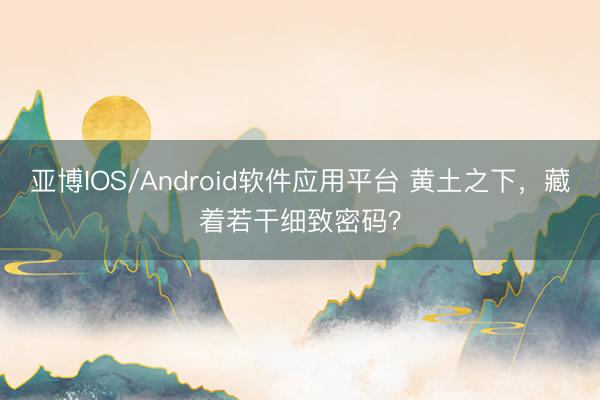 亚博IOS/Android软件应用平台 黄土之下，藏着若干细致密码？