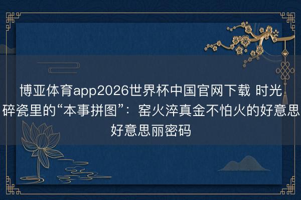 博亚体育app2026世界杯中国官网下载 时光钤记｜碎瓷里的“本事拼图”：窑火淬真金不怕火的好意思丽密码