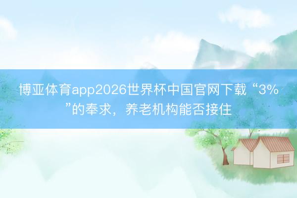 博亚体育app2026世界杯中国官网下载 “3%”的奉求，养老机构能否接住