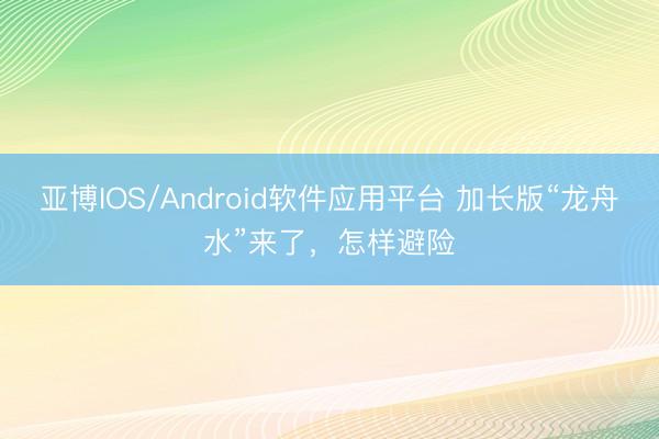 亚博IOS/Android软件应用平台 加长版“龙舟水”来了，怎样避险