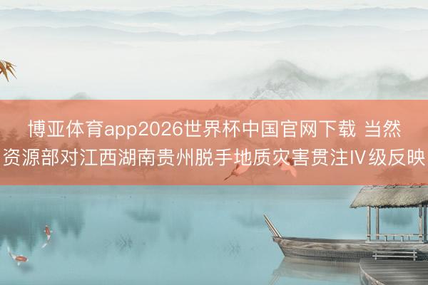 博亚体育app2026世界杯中国官网下载 当然资源部对江西湖南贵州脱手地质灾害贯注Ⅳ级反映