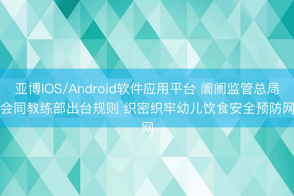 亚博IOS/Android软件应用平台 阛阓监管总局会同教练部出台规则 织密织牢幼儿饮食安全预防网
