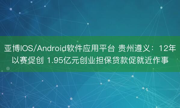 亚博IOS/Android软件应用平台 贵州遵义:12年以赛促创 1.95亿元创业担保贷款促就近作事