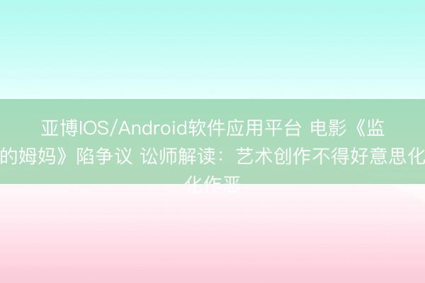 亚博IOS/Android软件应用平台 电影《监狱来的姆妈》陷争议 讼师解读：艺术创作不得好意思化作恶