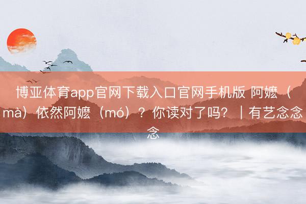 博亚体育app官网下载入口官网手机版 阿嬷（mà）依然阿嬷（mó）？你读对了吗？｜有艺念念