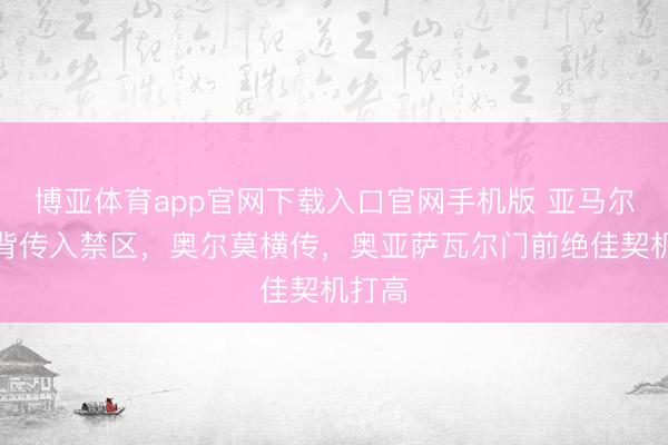 博亚体育app官网下载入口官网手机版 亚马尔外脚背传入禁区，奥尔莫横传，奥亚萨瓦尔门前绝佳契机打高