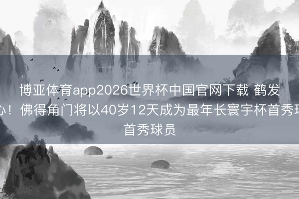 博亚体育app2026世界杯中国官网下载 鹤发之心！佛得角门将以40岁12天成为最年长寰宇杯首秀球员