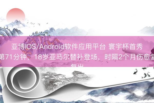 亚博IOS/Android软件应用平台 寰宇杯首秀！第71分钟，18岁亚马尔替补登场，时隔2个月伤愈复出