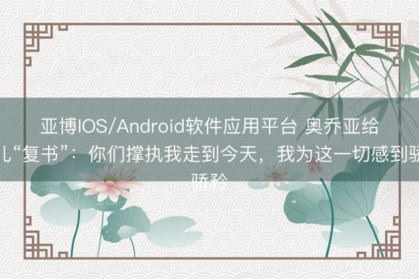 亚博IOS/Android软件应用平台 奥乔亚给男儿“复书”：你们撑执我走到今天，我为这一切感到骄矜