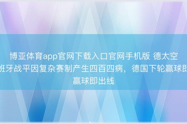 博亚体育app官网下载入口官网手机版 德太空：西班牙战平因复杂赛制产生四百四病，德国下轮赢球即出线