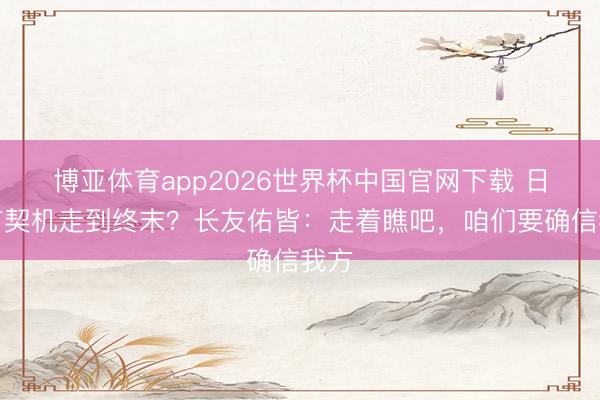 博亚体育app2026世界杯中国官网下载 日本有契机走到终末？长友佑皆：走着瞧吧，咱们要确信我方