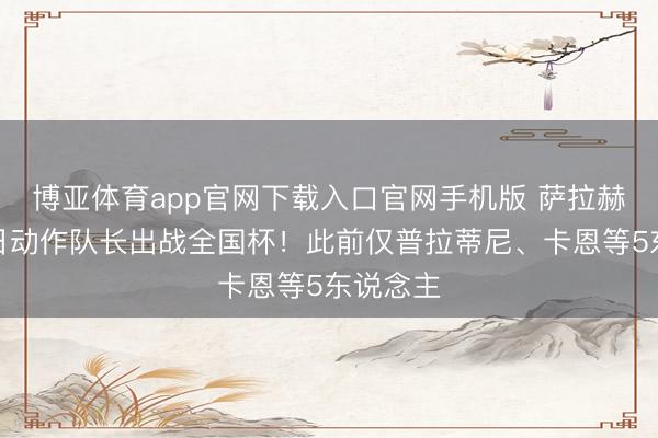 博亚体育app官网下载入口官网手机版 萨拉赫寿辰本日动作队长出战全国杯!此前仅普拉蒂尼、卡恩等5东说念主