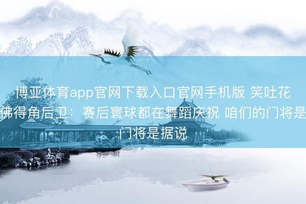 博亚体育app官网下载入口官网手机版 笑吐花了！佛得角后卫：赛后寰球都在舞蹈庆祝 咱们的门将是据说