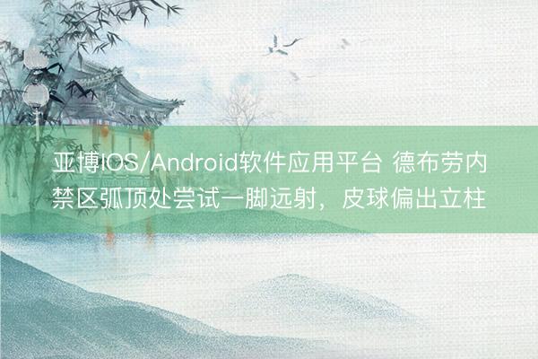 亚博IOS/Android软件应用平台 德布劳内禁区弧顶处尝试一脚远射，皮球偏出立柱