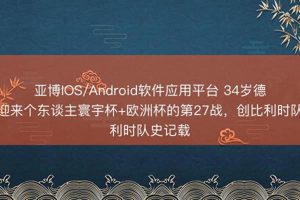 亚博IOS/Android软件应用平台 34岁德布劳内迎来个东谈主寰宇杯+欧洲杯的第27战，创比利时队史记载