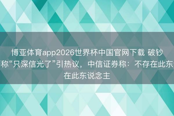 博亚体育app2026世界杯中国官网下载 破钞分析师称“只深信光了”引热议，中信证券称：不存在此东说念主