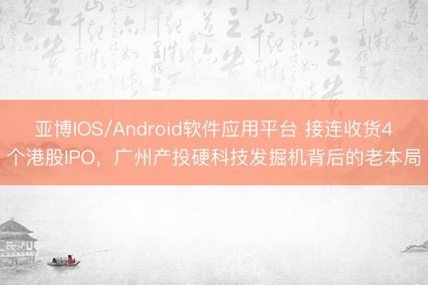 亚博IOS/Android软件应用平台 接连收货4个港股IPO,广州产投硬科技发掘机背后的老本局