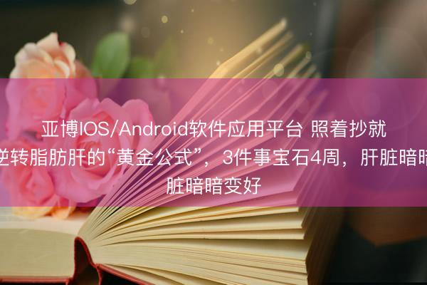 亚博IOS/Android软件应用平台 照着抄就行！逆转脂肪肝的“黄金公式”，3件事宝石4周，肝脏暗暗变好